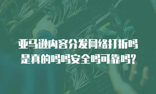 亚马逊内容分发网络打折吗是真的吗吗安全吗可靠吗?