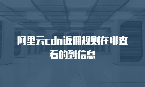 阿里云cdn返佣规则在哪查看的到信息