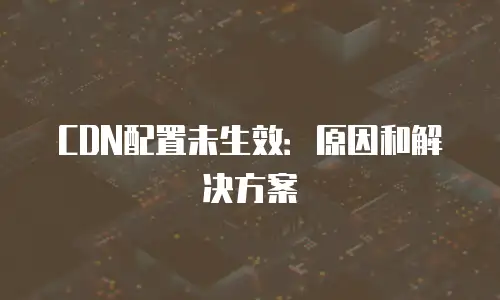 CDN配置未生效：原因和解决方案