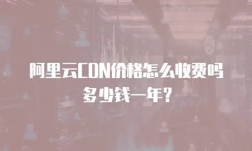 阿里云CDN价格怎么收费吗多少钱一年？