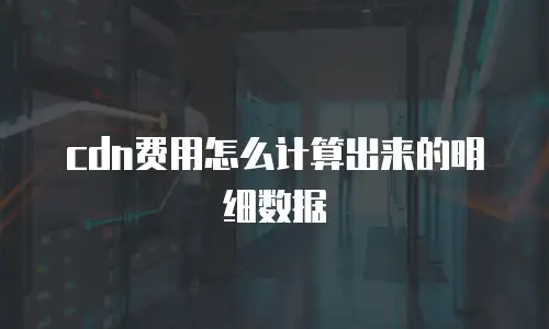cdn费用怎么计算出来的明细数据