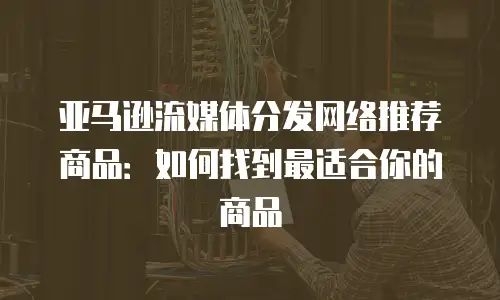 亚马逊流媒体分发网络推荐商品：如何找到最适合你的商品
