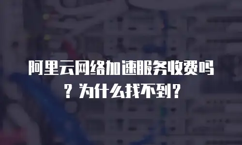 阿里云网络加速服务收费吗？为什么找不到？