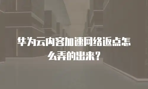 华为云内容加速网络返点怎么弄的出来？