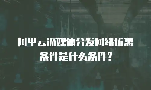 阿里云流媒体分发网络优惠条件是什么条件?
