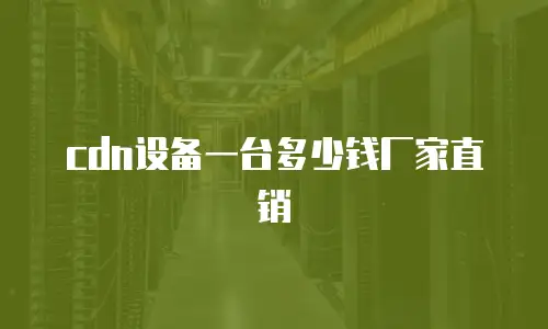 cdn设备一台多少钱厂家直销
