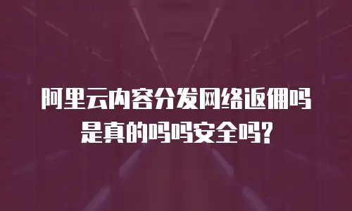 阿里云内容分发网络返佣吗是真的吗吗安全吗?