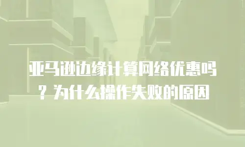 亚马逊边缘计算网络优惠吗？为什么操作失败的原因