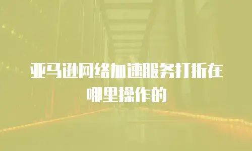亚马逊网络加速服务打折在哪里操作的