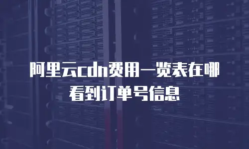 阿里云cdn费用一览表在哪看到订单号信息