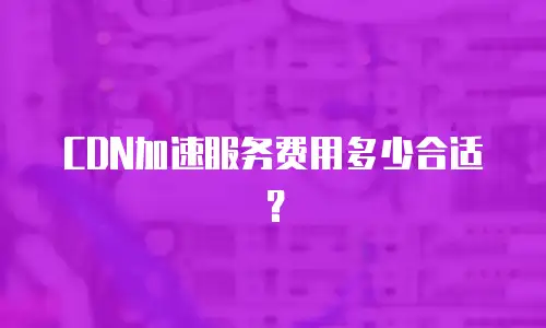 CDN加速服务费用多少合适？