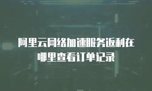 阿里云网络加速服务返利在哪里查看订单记录