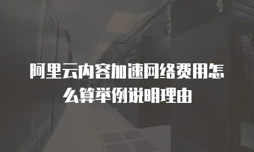 阿里云内容加速网络费用怎么算举例说明理由