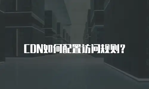 CDN如何配置访问规则？