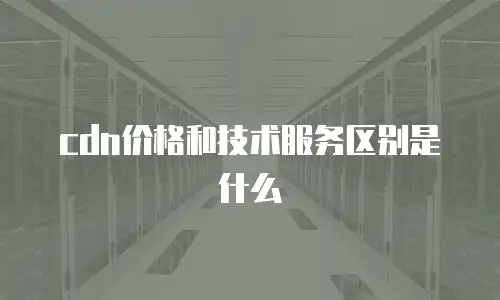 cdn价格和技术服务区别是什么