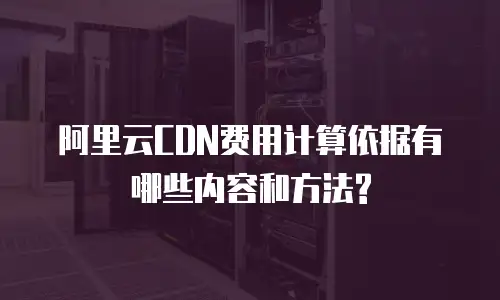  阿里云CDN费用计算依据有哪些内容和方法?