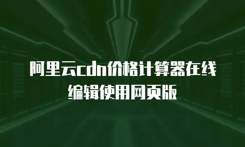 阿里云cdn价格计算器在线编辑使用网页版