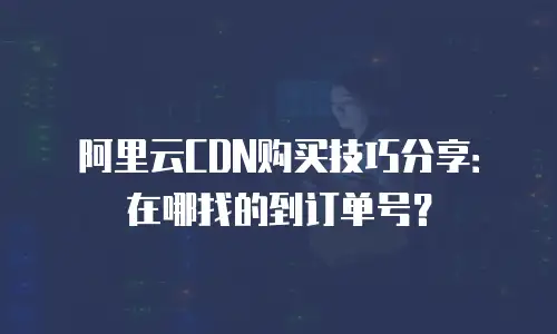 阿里云CDN购买技巧分享：在哪找的到订单号？