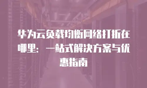 华为云负载均衡网络打折在哪里：一站式解决方案与优惠指南