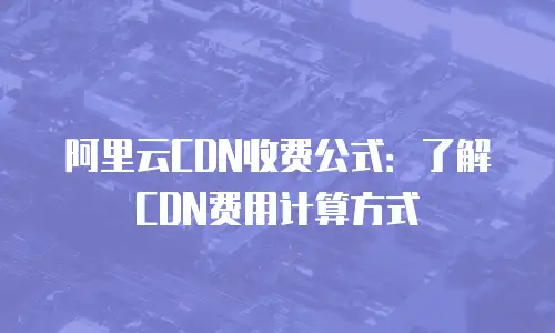 阿里云CDN收费公式：了解CDN费用计算方式