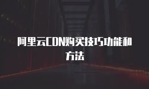 阿里云CDN购买技巧功能和方法