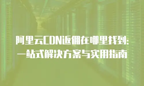 阿里云CDN返佣在哪里找到：一站式解决方案与实用指南