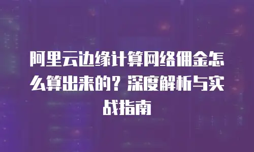 阿里云边缘计算网络佣金怎么算出来的？深度解析与实战指南