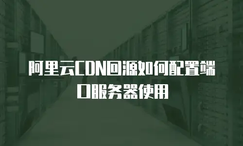 阿里云CDN回源如何配置端口服务器使用