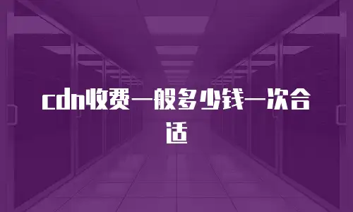 cdn收费一般多少钱一次合适