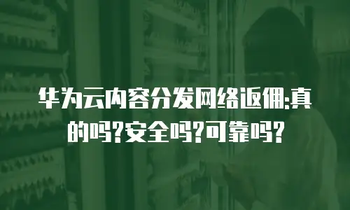 华为云内容分发网络返佣:真的吗?安全吗?可靠吗?