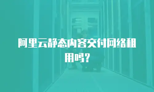 阿里云静态内容交付网络租用吗？