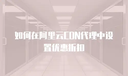 如何在阿里云CDN代理中设置优惠折扣