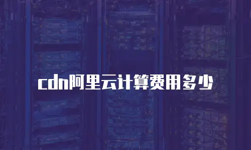 cdn阿里云计算费用多少
