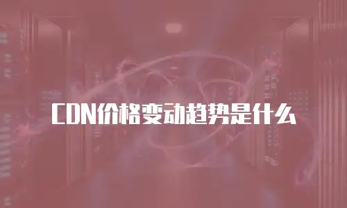 CDN价格变动趋势是什么