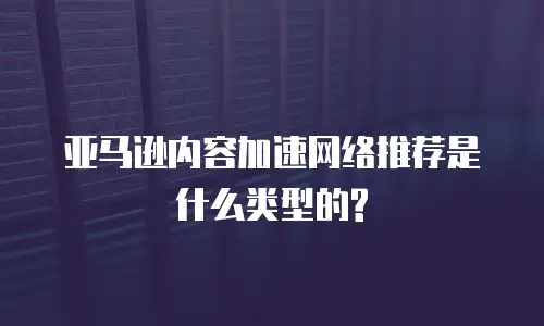 亚马逊内容加速网络推荐是什么类型的?