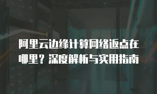 阿里云边缘计算网络返点在哪里？深度解析与实用指南