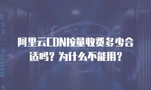 阿里云CDN按量收费多少合适吗？为什么不能用？