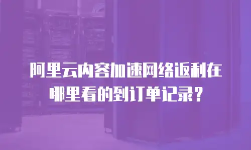 阿里云内容加速网络返利在哪里看的到订单记录？