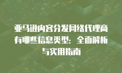亚马逊内容分发网络代理商有哪些信息类型：全面解析与实用指南