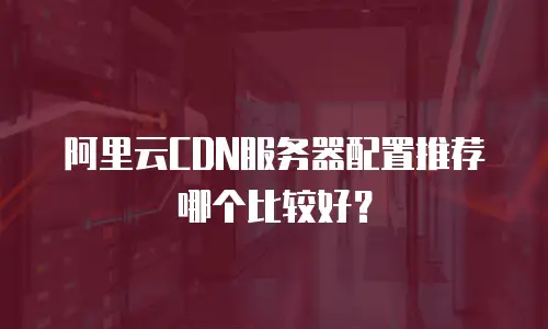 阿里云CDN服务器配置推荐哪个比较好？