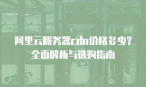 阿里云服务器cdn价格多少？全面解析与选购指南