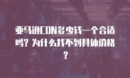 亚马逊CDN多少钱一个合适吗？为什么找不到具体价格？