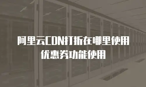 阿里云CDN打折在哪里使用优惠券功能使用