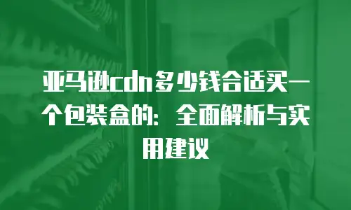 亚马逊cdn多少钱合适买一个包装盒的：全面解析与实用建议