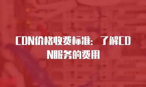 CDN价格收费标准：了解CDN服务的费用