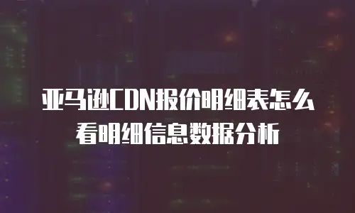 亚马逊CDN报价明细表怎么看明细信息数据分析