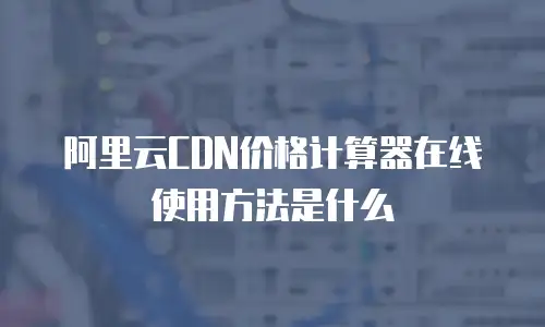阿里云CDN价格计算器在线使用方法是什么