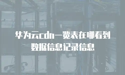 华为云cdn一览表在哪看到数据信息记录信息