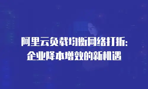 阿里云负载均衡网络打折：企业降本增效的新机遇