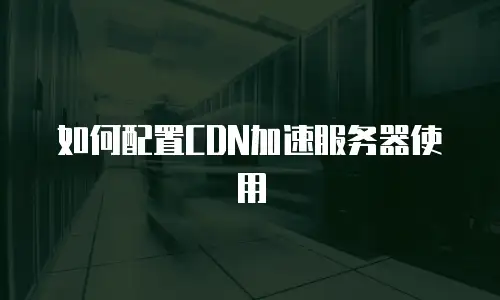如何配置CDN加速服务器使用